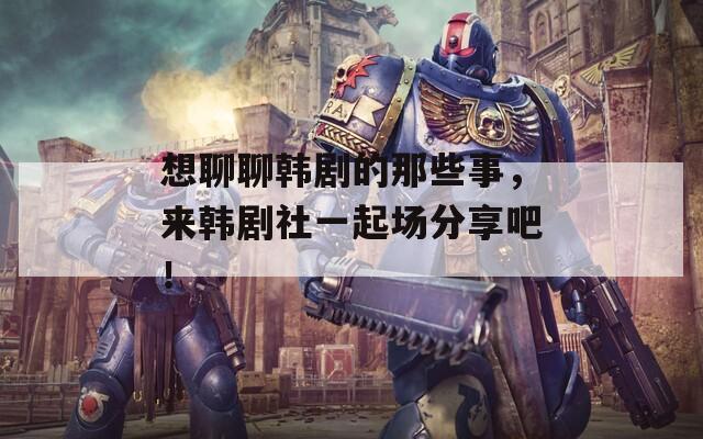 想聊聊韩剧的那些事，来韩剧社一起场分享吧！