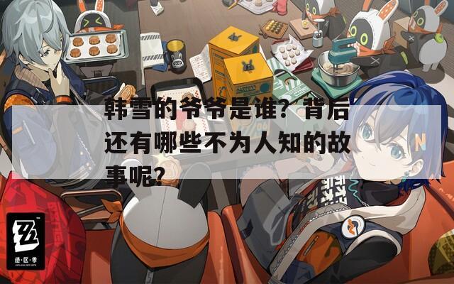 韩雪的爷爷是谁？背后还有哪些不为人知的故事呢？