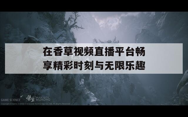 在香草视频直播平台畅享精彩时刻与无限乐趣