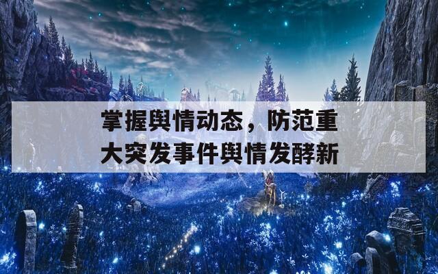 掌握舆情动态，防范重大突发事件舆情发酵新
