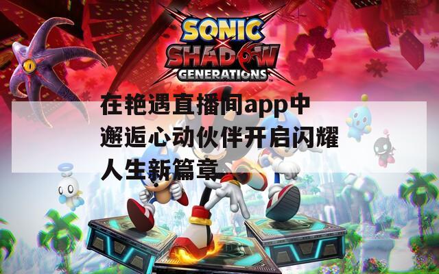 在艳遇直播间app中邂逅心动伙伴开启闪耀人生新篇章