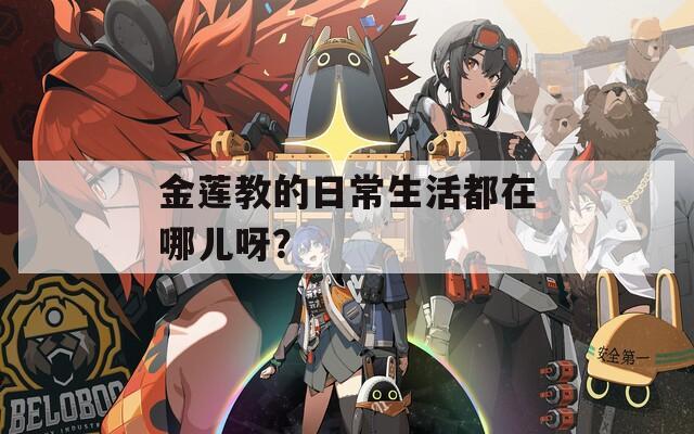 金莲教的日常生活都在哪儿呀？