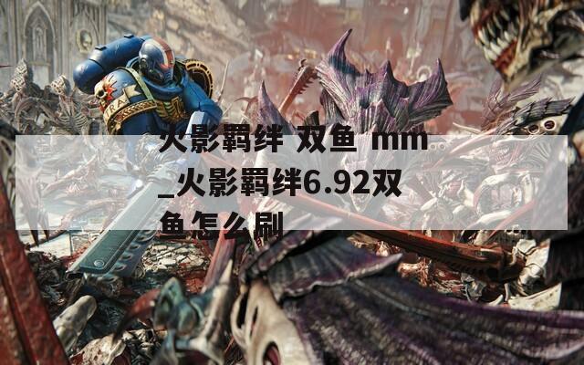 火影羁绊 双鱼 mm_火影羁绊6.92双鱼怎么刷