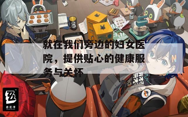 就在我们旁边的妇女医院，提供贴心的健康服务与关怀