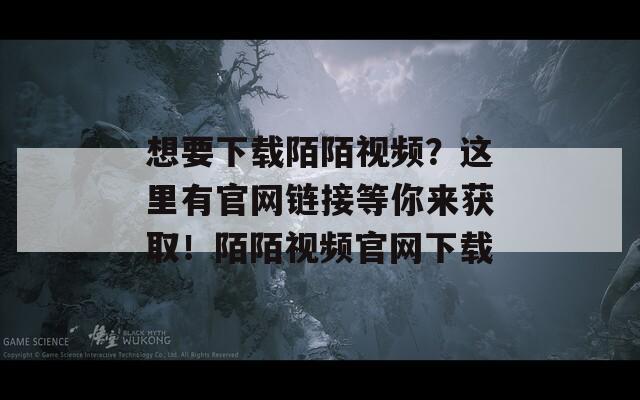 想要下载陌陌视频？这里有官网链接等你来获取！陌陌视频官网下载