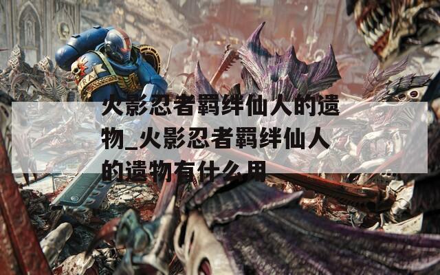 火影忍者羁绊仙人的遗物_火影忍者羁绊仙人的遗物有什么用