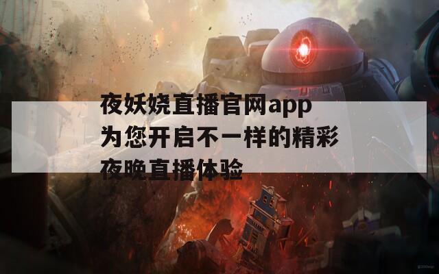 夜妖娆直播官网app为您开启不一样的精彩夜晚直播体验