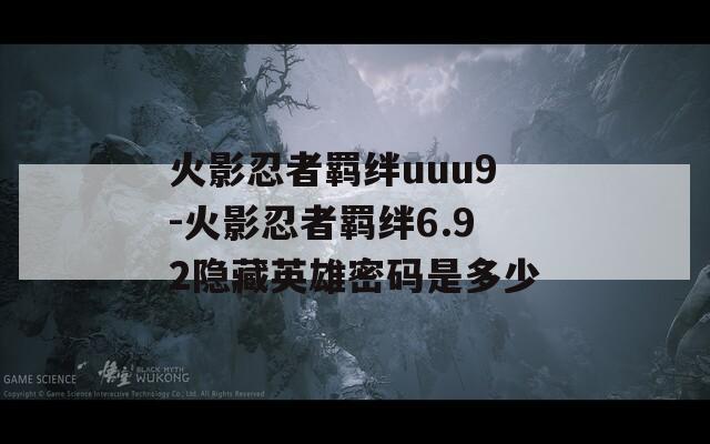 火影忍者羁绊uuu9-火影忍者羁绊6.92隐藏英雄密码是多少