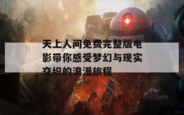 天上人间免费完整版电影带你感受梦幻与现实交织的浪漫旅程