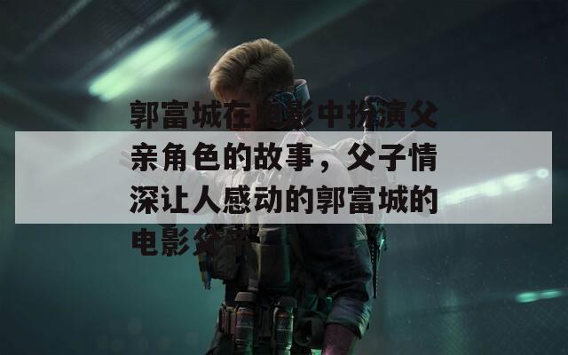 郭富城在电影中扮演父亲角色的故事，父子情深让人感动的郭富城的电影父子