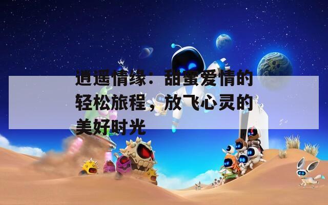 逍遥情缘：甜蜜爱情的轻松旅程，放飞心灵的美好时光