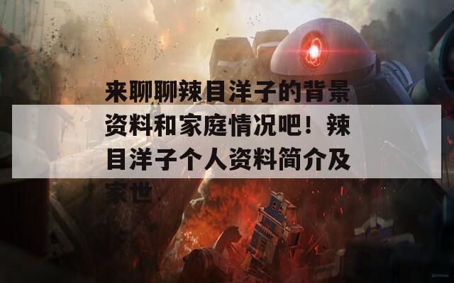 来聊聊辣目洋子的背景资料和家庭情况吧！辣目洋子个人资料简介及家世