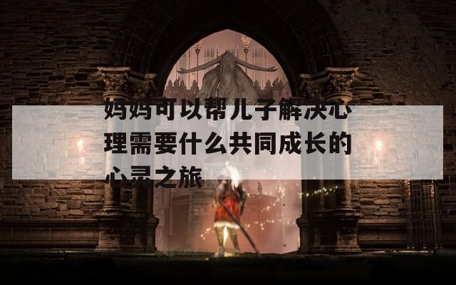 妈妈可以帮儿子解决心理需要什么共同成长的心灵之旅