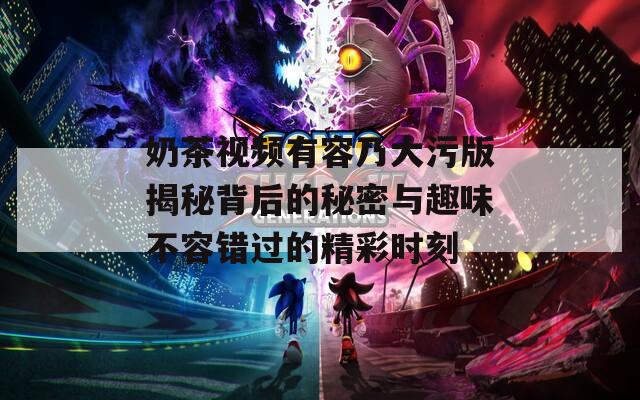 奶茶视频有容乃大污版揭秘背后的秘密与趣味不容错过的精彩时刻