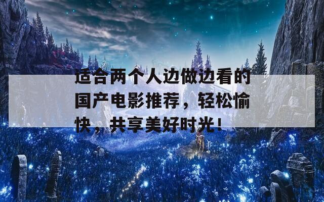 适合两个人边做边看的国产电影推荐，轻松愉快，共享美好时光！