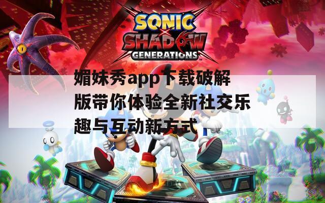 媚妹秀app下载破解版带你体验全新社交乐趣与互动新方式