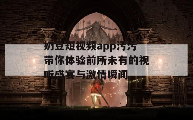 奶豆短视频app污污带你体验前所未有的视听盛宴与激情瞬间
