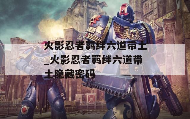 火影忍者羁绊六道带土_火影忍者羁绊六道带土隐藏密码