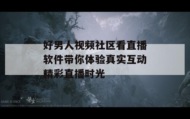 好男人视频社区看直播软件带你体验真实互动精彩直播时光