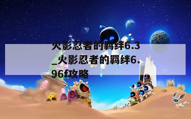 火影忍者的羁绊6.3_火影忍者的羁绊6.96f攻略