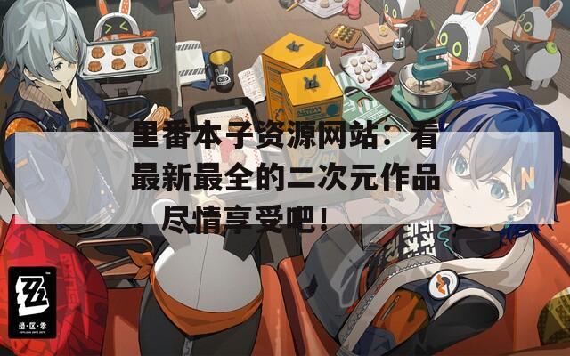 里番本子资源网站：看最新最全的二次元作品，尽情享受吧！