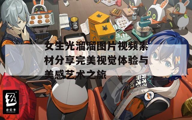 女生光溜溜图片视频素材分享完美视觉体验与美感艺术之旅