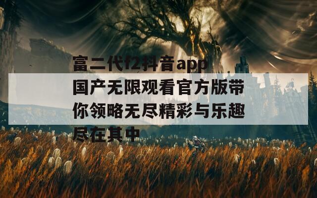 富二代f2抖音app国产无限观看官方版带你领略无尽精彩与乐趣尽在其中