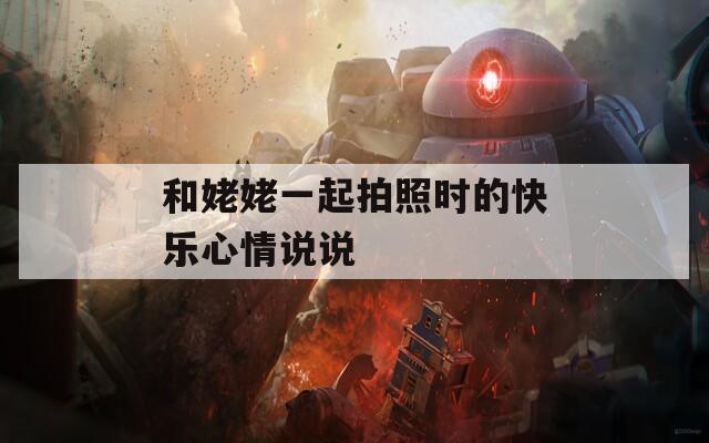 和姥姥一起拍照时的快乐心情说说