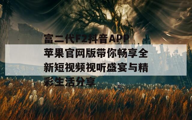富二代F2抖音APP苹果官网版带你畅享全新短视频视听盛宴与精彩生活分享