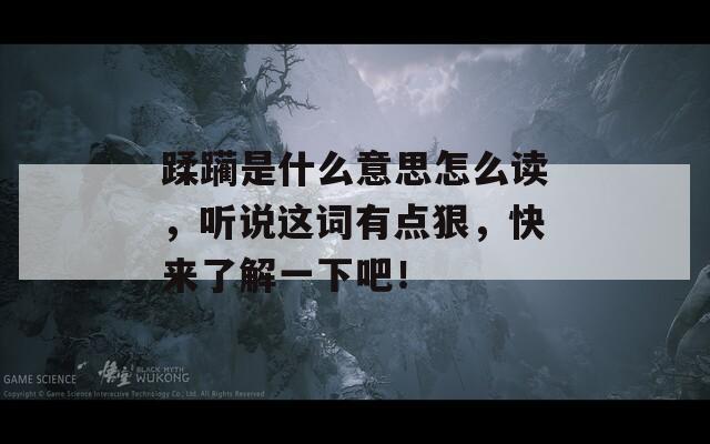 蹂躏是什么意思怎么读，听说这词有点狠，快来了解一下吧！