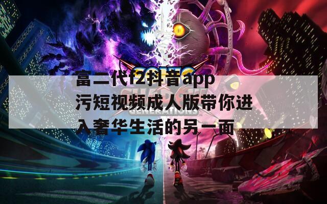 富二代f2抖音app污短视频成人版带你进入奢华生活的另一面