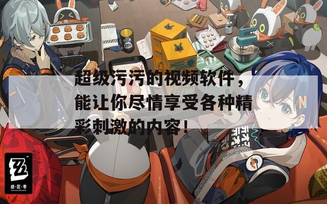 超级污污的视频软件，能让你尽情享受各种精彩刺激的内容！