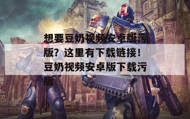 想要豆奶视频安卓版污版？这里有下载链接！豆奶视频安卓版下载污版