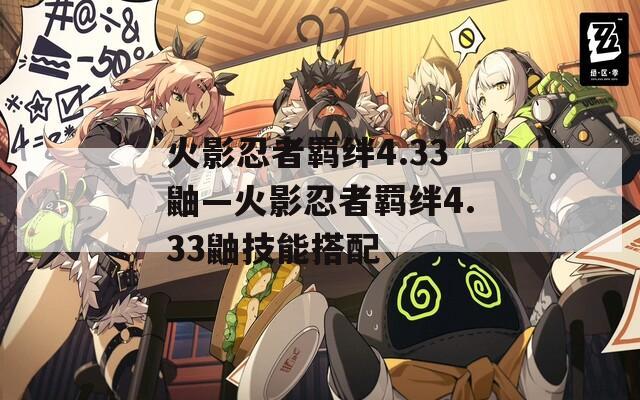 火影忍者羁绊4.33鼬—火影忍者羁绊4.33鼬技能搭配
