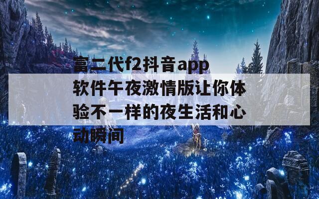 富二代f2抖音app软件午夜激情版让你体验不一样的夜生活和心动瞬间