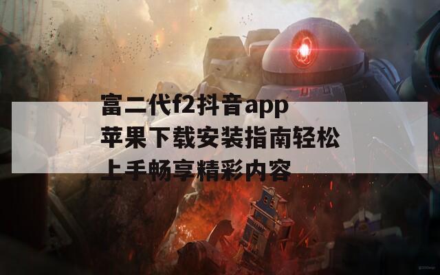 富二代f2抖音app苹果下载安装指南轻松上手畅享精彩内容