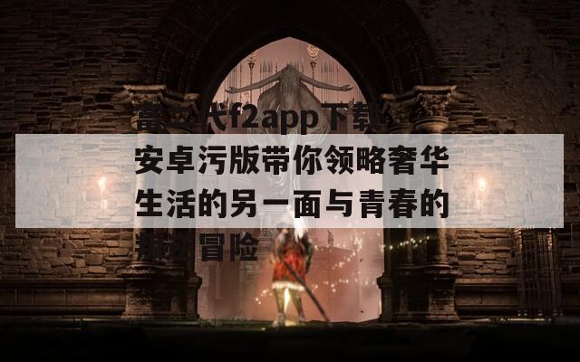 富二代f2app下载安卓污版带你领略奢华生活的另一面与青春的叛逆冒险