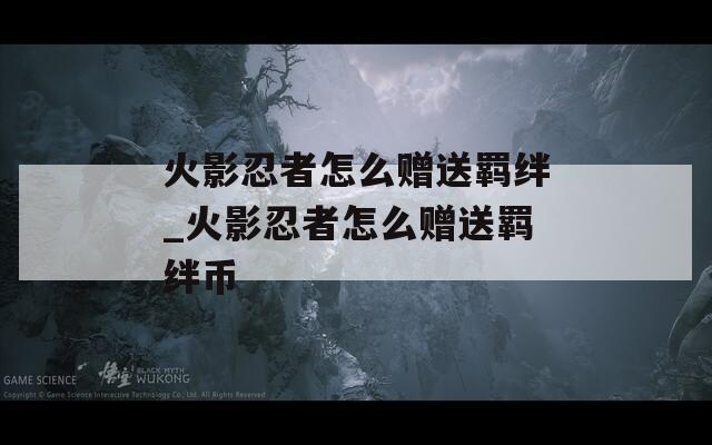 火影忍者怎么赠送羁绊_火影忍者怎么赠送羁绊币