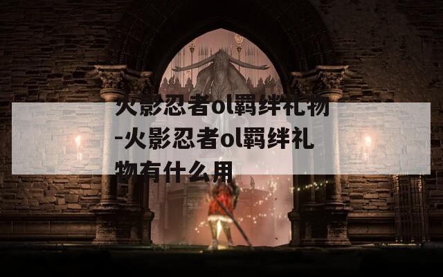 火影忍者ol羁绊礼物-火影忍者ol羁绊礼物有什么用
