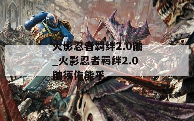 火影忍者羁绊2.0鼬_火影忍者羁绊2.0鼬须佐能乎