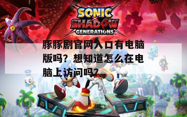 豚豚剧官网入口有电脑版吗？想知道怎么在电脑上访问吗？