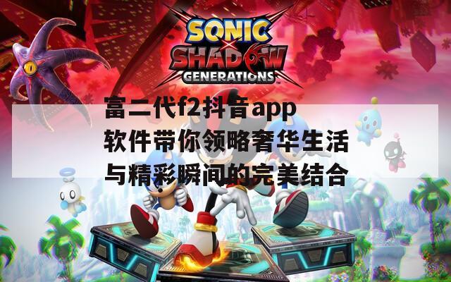 富二代f2抖音app软件带你领略奢华生活与精彩瞬间的完美结合