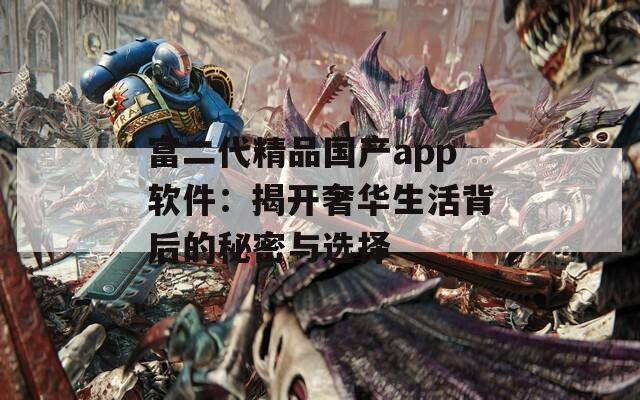富二代精品国产app软件：揭开奢华生活背后的秘密与选择