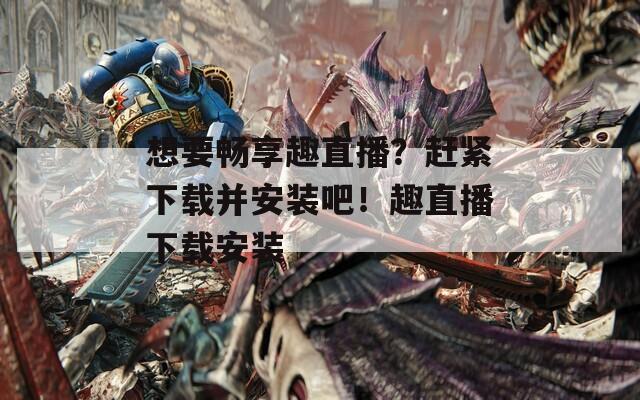 想要畅享趣直播？赶紧下载并安装吧！趣直播下载安装