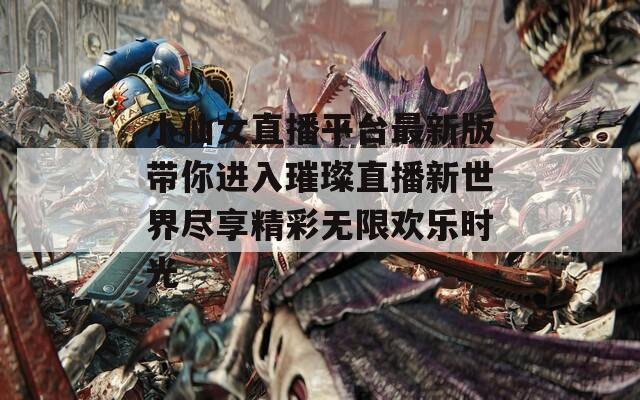 小仙女直播平台最新版带你进入璀璨直播新世界尽享精彩无限欢乐时光