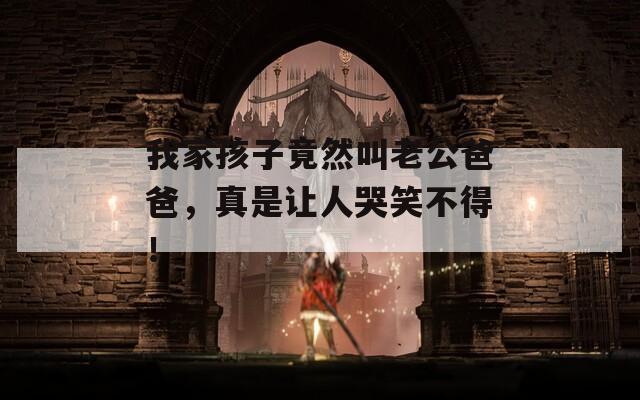 我家孩子竟然叫老公爸爸，真是让人哭笑不得！