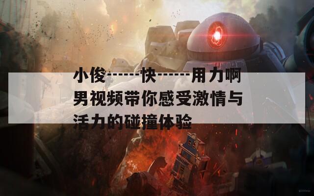 小俊┅┅快┅┅用力啊男视频带你感受激情与活力的碰撞体验