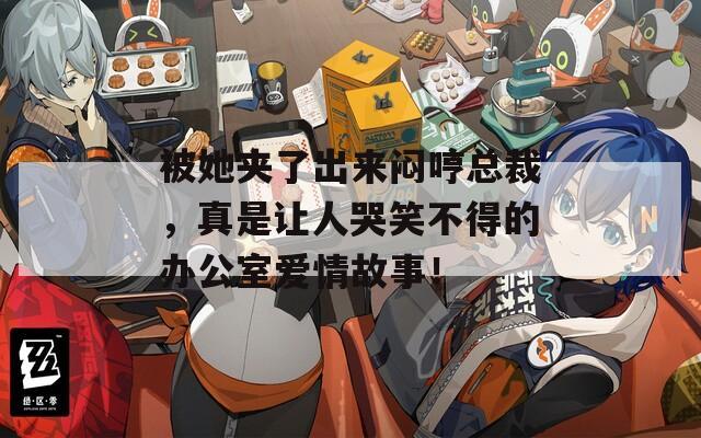 被她夹了出来闷哼总裁，真是让人哭笑不得的办公室爱情故事！