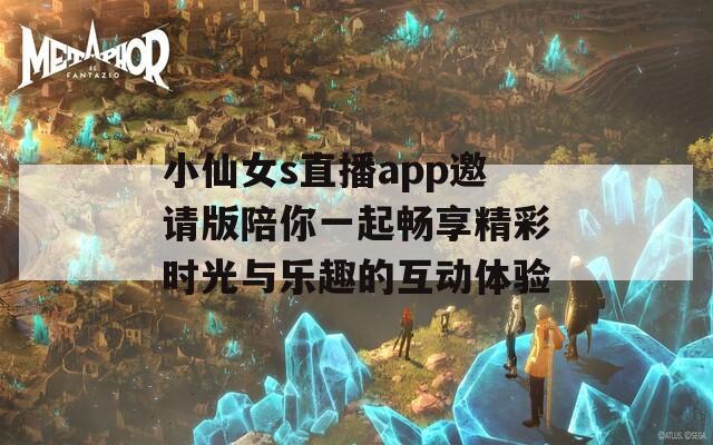 小仙女s直播app邀请版陪你一起畅享精彩时光与乐趣的互动体验