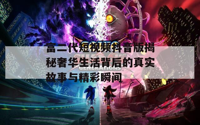 富二代短视频抖音版揭秘奢华生活背后的真实故事与精彩瞬间